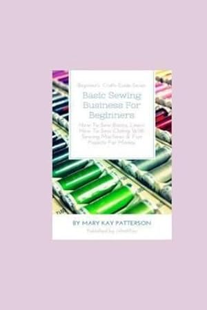 Seller image for Basic Sewing Business for Beginners: How to Sew Basics, Learn How to Sew Clothing with Sewing Machines & Fun Projects for Money - Beginner's Crafts Guide Series [Soft Cover ] for sale by booksXpress