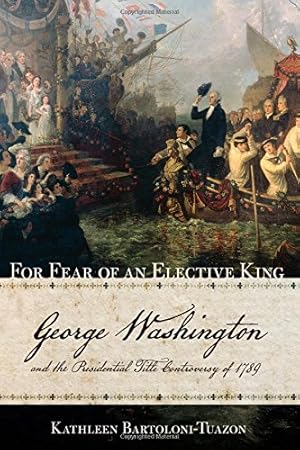 Image du vendeur pour For Fear of an Elective King: George Washington and the Presidential Title Controversy of 1789 by Bartoloni-Tuazon, Kathleen [Hardcover ] mis en vente par booksXpress