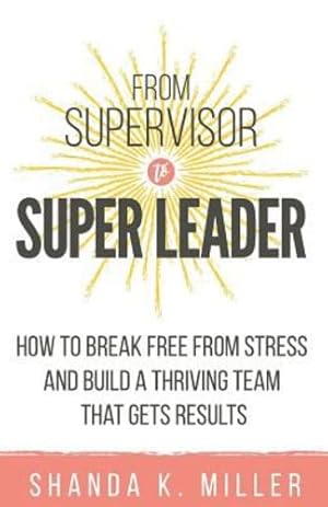 Seller image for From Supervisor to Super Leader: How to Break Free from Stress and Build a Thriving Team That Gets Results by Miller, Shanda K. [Paperback ] for sale by booksXpress