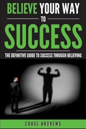 Image du vendeur pour Believe Your Way to Success: The Definitive Guide to Success Through Believing: How Believing Takes You from Where You are to Where You Want to Be (Your Path to Success: A Five Part Series) (Volume 5) by Andrews, Chase [Paperback ] mis en vente par booksXpress