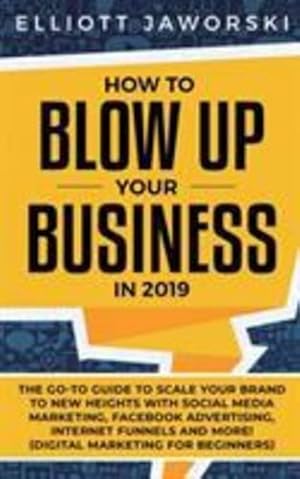 Seller image for How to Blow Up Your Business in 2019: The Go-To Guide to Scale Your Brand to New Heights with Social Media Marketing, Facebook Advertising, Internet Funnels and More! (Digital Marketing for Beginners) by Jaworski, Elliott [Paperback ] for sale by booksXpress