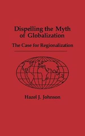 Seller image for Dispelling the Myth of Globalization: The Case for Regionalization by Johnson, Hazel J. [Hardcover ] for sale by booksXpress