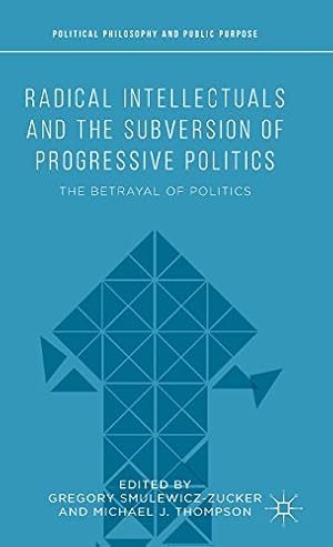 Imagen del vendedor de Radical Intellectuals and the Subversion of Progressive Politics: The Betrayal of Politics (Political Philosophy and Public Purpose) [Hardcover ] a la venta por booksXpress