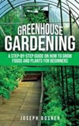 Seller image for Greenhouse Gardening: A Step-by-Step Guide on How to Grow Foods and Plants for Beginners by Bosner, Joseph [Paperback ] for sale by booksXpress