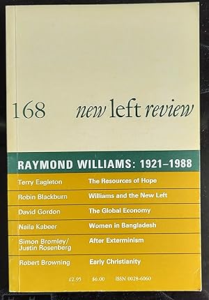 Imagen del vendedor de New Left Review Raymond Williams: 1921-1988 168 March/April 1988 / Terry Eagleton "The Resources for a Journey of Hope: The Significance of Raymond Williams" / Robin Blackburn "Raymond Williams and the Politics of a New Left" / David Gordon "The Global Economy: New Edifice or Crumbling Foundations?" / Simon Bromley & Justin Rosenberg "After Exterminism" / Naila Kabeer "Subordination and Struggle: Women in Bangladesh" / Robert Browning "Early Christianity" a la venta por Shore Books