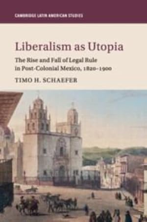 Seller image for Liberalism as Utopia: The Rise and Fall of Legal Rule in Post-Colonial Mexico, 1820-1900 (Cambridge Latin American Studies) by Schaefer, Timo H. [Paperback ] for sale by booksXpress