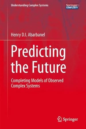 Seller image for Predicting the Future: Completing Models of Observed Complex Systems (Understanding Complex Systems) by Abarbanel, Henry [Hardcover ] for sale by booksXpress
