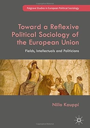 Seller image for Toward a Reflexive Political Sociology of the European Union: Fields, Intellectuals and Politicians (Palgrave Studies in European Political Sociology) by Kauppi, Niilo [Hardcover ] for sale by booksXpress
