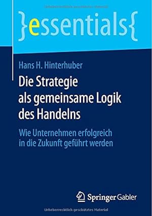Seller image for Die Strategie als gemeinsame Logik des Handelns: Wie Unternehmen erfolgreich in die Zukunft geführt werden (essentials) (German Edition) by Hinterhuber, Hans H. [Paperback ] for sale by booksXpress