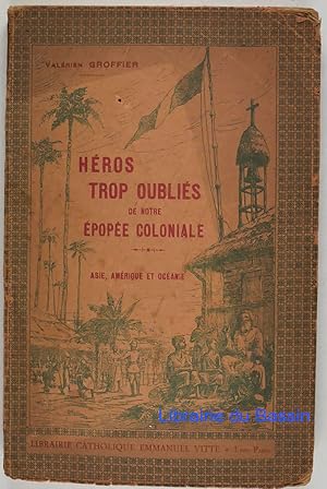 Héros trop oubliés de notre épopée coloniale Asie, Amérique et Océanie