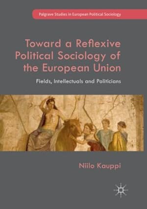Seller image for Toward a Reflexive Political Sociology of the European Union: Fields, Intellectuals and Politicians (Palgrave Studies in European Political Sociology) by Kauppi, Niilo [Paperback ] for sale by booksXpress