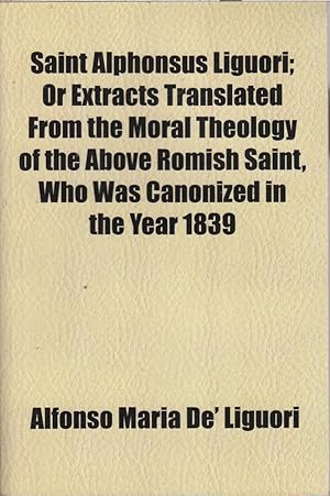 Seller image for Saint Alphonsus Liguori; Or Extracts Translated From the Moral Theology of the Above Romish Saint, Who Was Canonized in the Year 1839 for sale by Jonathan Grobe Books