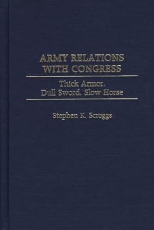 Image du vendeur pour Army Relations With Congress: Thick Armor, Dull Sword, Slow Horse by Scroggs, Stephen K. [Hardcover ] mis en vente par booksXpress