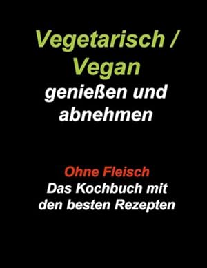 Vegetarisch / Vegan genießen und abnehmen : Ohne Fleisch - Das Kochbuch mit den besten Rezepten