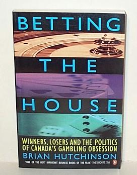 Betting the House : Winners, Losers and the Politics of Canada's Gambling Obsession