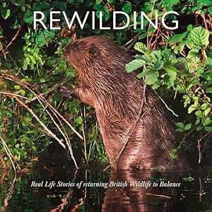 Rewilding. Real Life Stories of Returning British and Irish Wildlife to Balance.