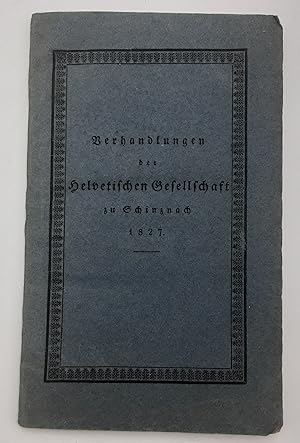 Verhandlungen der Helvetischen Gesellschaft in Schinznach, in den Jahre 1827.