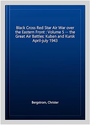 Seller image for Black Cross Red Star Air War over the Eastern Front : Volume 5 -- the Great Air Battles: Kuban and Kursk April-july 1943 for sale by GreatBookPricesUK