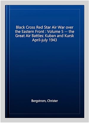 Seller image for Black Cross Red Star Air War over the Eastern Front : Volume 5 -- the Great Air Battles: Kuban and Kursk April-july 1943 for sale by GreatBookPrices