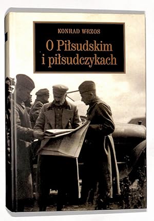 O Pilsudskim i pilsudczykach : Pilsudski i pilsudczycy, marszalek Edward Smigly-Rydz, pulkownik J...