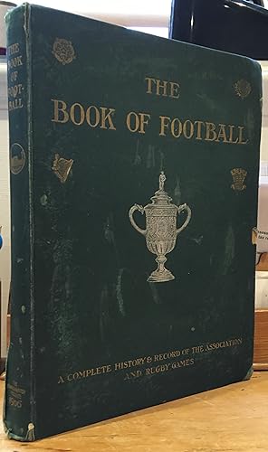 The Book of Football: A Complete History & Record of the Association and Rugby Games
