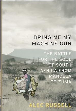 BRING ME MY MACHINE GUN. THe Battle for the Soul of South Africa from Mandela to Zuma