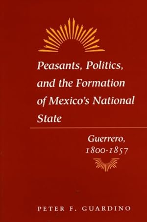 Image du vendeur pour Peasants, Politics, and the Formation of Mexico's National State : Guerrero, 1800-1857 mis en vente par GreatBookPricesUK