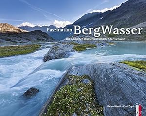 Faszination Bergwasser. Die schönsten Wasserlandschaften der Schweiz. Fotos Roland Gerth. Texte E...