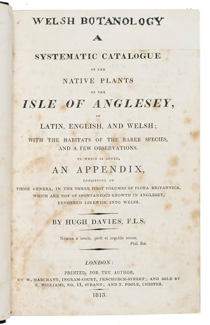 Seller image for Welsh botanology. A systematic catalogue of the native plants of the Isle of Anglesey, in Latin, English, and Welsh; with the habitats of the rarer species, and a few observations. Including: An alphabetical catalogue of the Welsh names of vegetables rendered into Latin and English; with some account of the qualities, economical or medicinal, of the most remarkable.London, for the author by W. Marchant, 1813. 2 works (the 1st in 2 parts) in 1 volume. 8vo. With 1 engraved plate, often lacking. With: (2) PAGE, William Bridgewater. Page s prodromus; as a general nomenclature of all the plants, indigenous and exotic, cultivated in the Southampton Botanic Gardens: arranged, alphabetically trees, shrubs herbaceous an appendix, containing selected lists of annuals; all the choicest kinds of fruit London, John Murray, 1818.19th-century black half sheepskin with marbled sides, new endpapers. for sale by ASHER Rare Books