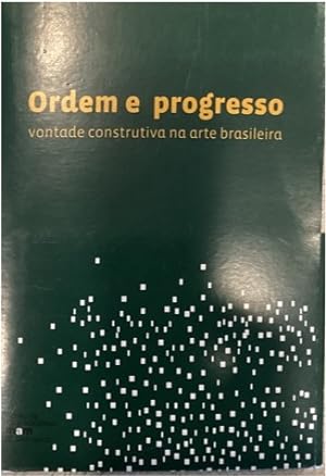ORDEM E PROGRESSO: VONTADE CONSTRUTIVA NA ARTE BRASILEIRA = ORDER & PROGRESS: CONSTRUCTIVE WILL I...