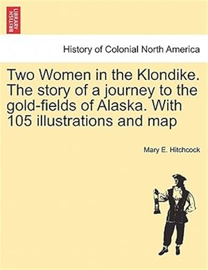 Imagen del vendedor de Two Women in the Klondike. the Story of a Journey to the Gold-fields of Alaska. With 105 Illustrations and Map a la venta por GreatBookPrices