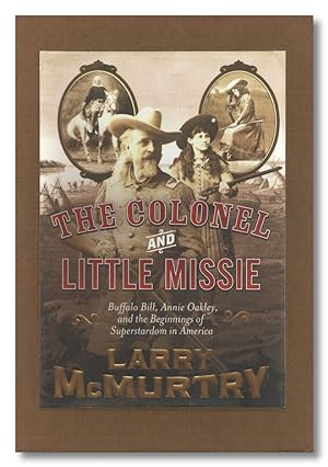 THE COLONEL AND LITTLE MISSIE BUFFALO BILL, ANNIE OAKLEY, AND THE BEGINNINGS OF SUPERSTARDOM IN A...