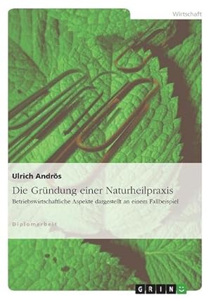 Seller image for Die Grndung einer Naturheilpraxis : Betriebswirtschaftliche Aspekte dargestellt an einem Fallbeispiel for sale by AHA-BUCH GmbH