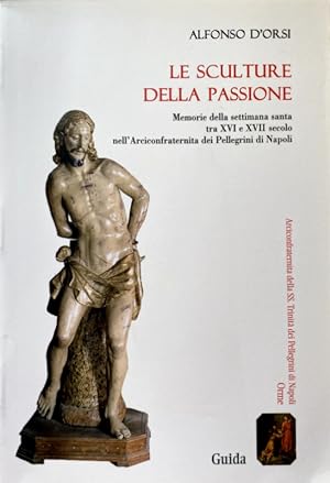 LE SCULTURE DELLA PASSIONE. MEMORIE DELLA SETTIMANA SANTA TRA XVI E XVII SECOLO NELL'ARCICONFRATE...