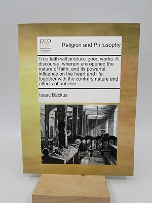 Seller image for True faith will produce good works. A discourse, wherein are opened the nature of faith, and its powerful influence on the heart and life; together with the contrary nature and effects of unbelief (Reprint) for sale by Shelley and Son Books (IOBA)