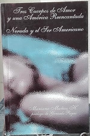 Tres cuerpos de amor y una América reencantada : Neruda y el ser americano. Prólogo Gonzalo Rojas