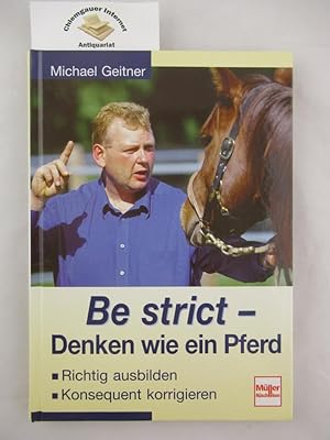 Be strict - denken wie ein Pferd : richtig ausbilden, konsequent korrigieren. Michael Geitner