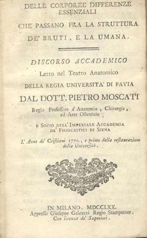 Bild des Verk�ufers f�r DELLE CORPOREE DIFFERENZE ESSENZIALI CHE PASSANO FRA LA STRUTTURA DE' BRUTI, E LA UMANA. Discorso accademico letto nel Teatro Anatomico della Regia Universit� di Pavia dal dott. Pietro Moscati . l'anno de' cristiani 1770, e primo della restaurazione della Universit�. zum Verkauf von studio bibliografico pera s.a.s.