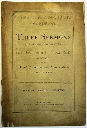 CONFESSION, ABSOLUTION, OBLIGATION. THREE SERMONS FOR GENERAL CIRCULATION, BY THE REV. JOHN PERCI...