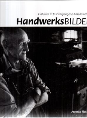 Handwerksbilder. Einblicke in fast vergangene Arbeitswelten.