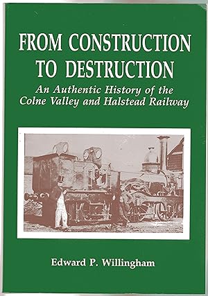 From Construction to Destruction : An Authentic History of the Colne Valley and Halstead Railway