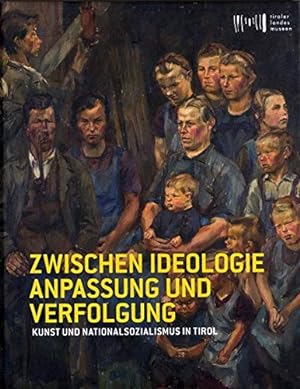 Zwischen Ideologie, Anpassung und Verfolgung : Kunst und Nationalsozialismus in Tirol : Tiroler L...