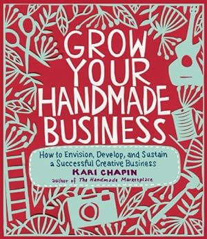 Seller image for Grow Your Handmade Business: How to Envision, Develop, and Sustain a Successful Creative Business by Chapin, Kari [Paperback ] for sale by booksXpress