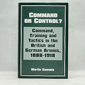 COMMAND OR CONTROL?: COMMAND, TRAINING AND TACTICS IN THE BRITISH AND GERMAN ARMIES, 1888-1918