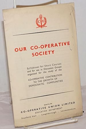 Seller image for Our Co-operative Society: Syllabuses for Short Courses and for use in Discussion Groups organised for the study of the Co-operative Contribution to the Growth of Democratic Communities for sale by Bolerium Books Inc.