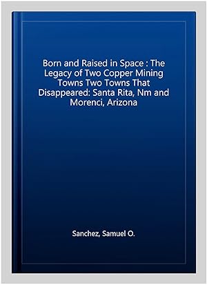 Seller image for Born and Raised in Space : The Legacy of Two Copper Mining Towns Two Towns That Disappeared: Santa Rita, Nm and Morenci, Arizona for sale by GreatBookPricesUK