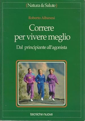 CORRERE PER VIVERE MEGLIO. Dal principiante all'agonista