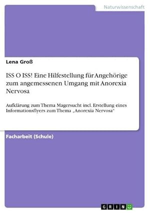 Bild des Verkufers fr ISS O ISS! Eine Hilfestellung fr Angehrige zum angemessenen Umgang mit Anorexia Nervosa : Aufklrung zum Thema Magersucht incl. Erstellung eines Informationsflyers zum Thema Anorexia Nervosa zum Verkauf von AHA-BUCH GmbH