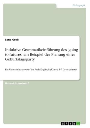 Bild des Verkufers fr Induktive Grammatikeinfhrung des 'going to-futures' am Beispiel der Planung einer Geburtstagsparty : Ein Unterrichtsentwurf im Fach Englisch (Klasse 5-7 Gymnasium) zum Verkauf von AHA-BUCH GmbH