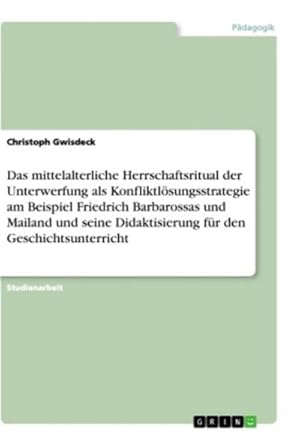 Bild des Verkufers fr Das mittelalterliche Herrschaftsritual der Unterwerfung als Konfliktlsungsstrategie am Beispiel Friedrich Barbarossas und Mailand und seine Didaktisierung fr den Geschichtsunterricht zum Verkauf von AHA-BUCH GmbH